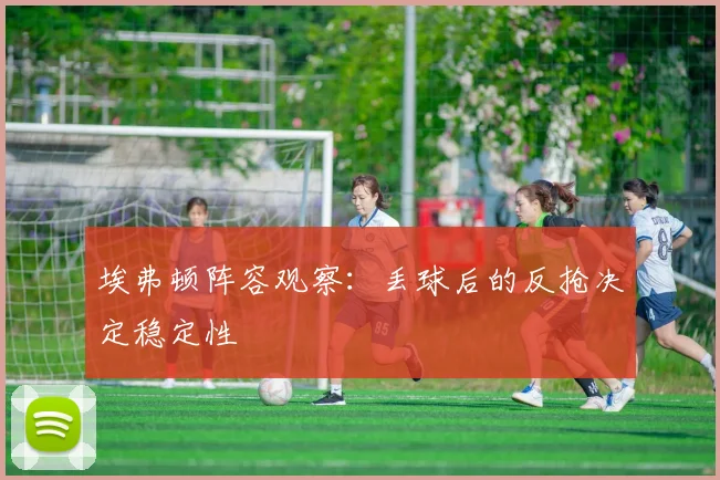 埃弗顿阵容观察:丢球后的反抢决定稳定性