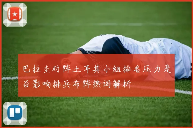 巴拉圭对阵土耳其小组排名压力是否影响排兵布阵热词解析