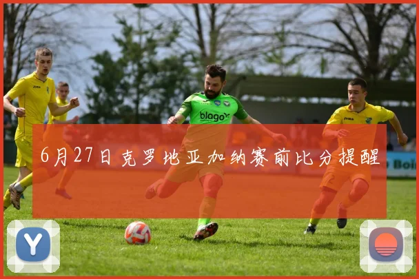 6月27日克罗地亚加纳赛前比分提醒