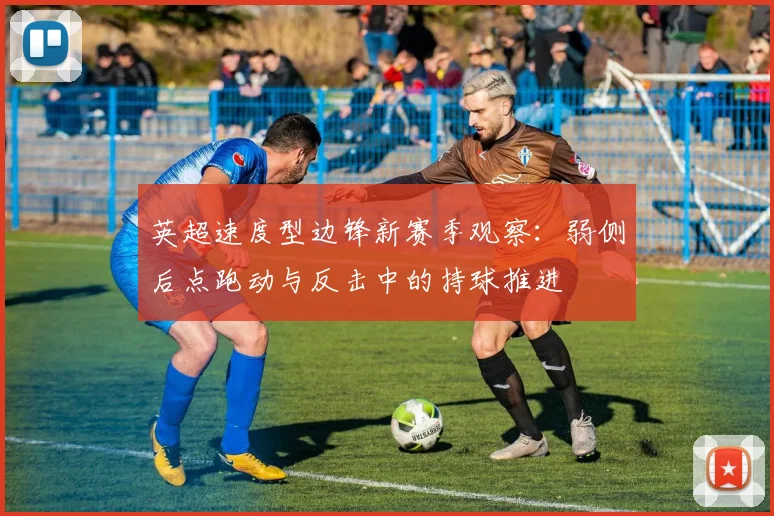 英超速度型边锋新赛季观察：弱侧后点跑动与反击中的持球推进