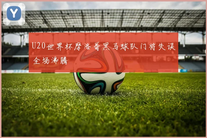 U20世界杯摩洛哥黑马球队门将失误全场沸腾