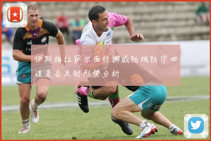 伊斯梅拉萨尔面对挪威防线防守回追是否及时形势分析