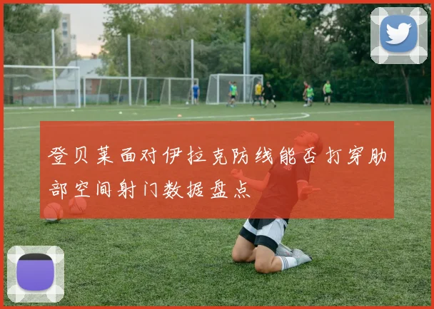 登贝莱面对伊拉克防线能否打穿肋部空间射门数据盘点