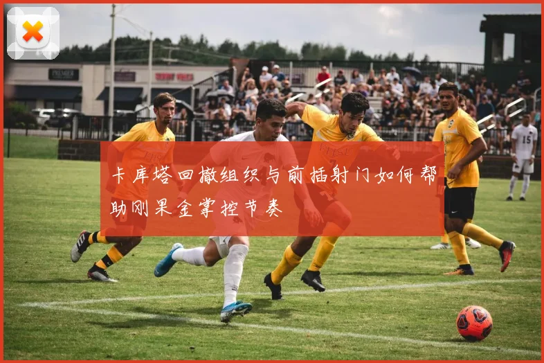 卡库塔回撤组织与前插射门如何帮助刚果金掌控节奏