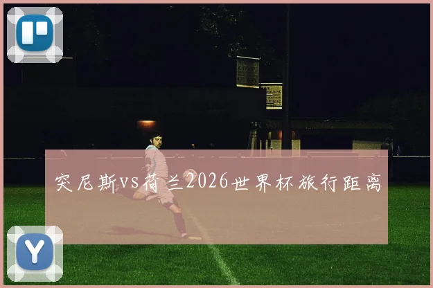 突尼斯vs荷兰2026世界杯旅行距离