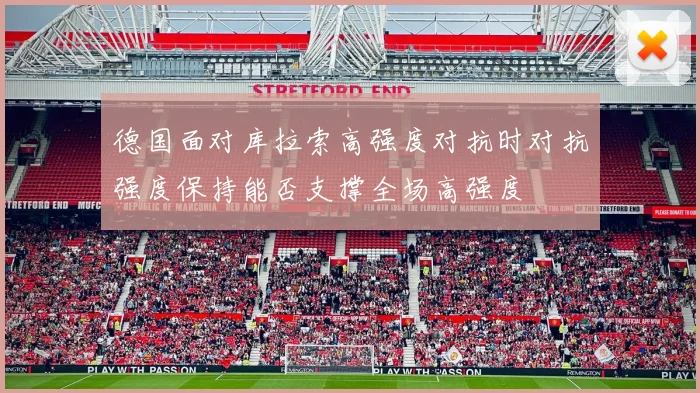 德国面对库拉索高强度对抗时对抗强度保持能否支撑全场高强度