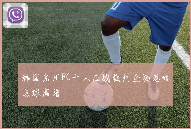 韩国光州FC十人应战裁判全场忽略点球离谱