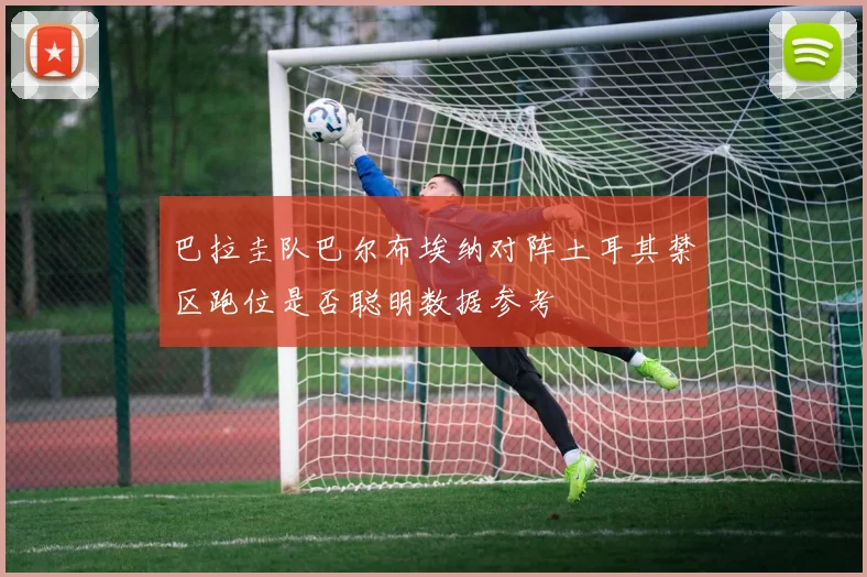 巴拉圭队巴尔布埃纳对阵土耳其禁区跑位是否聪明数据参考