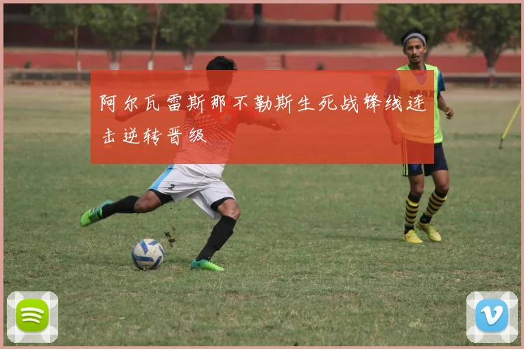 阿尔瓦雷斯那不勒斯生死战锋线连击逆转晋级