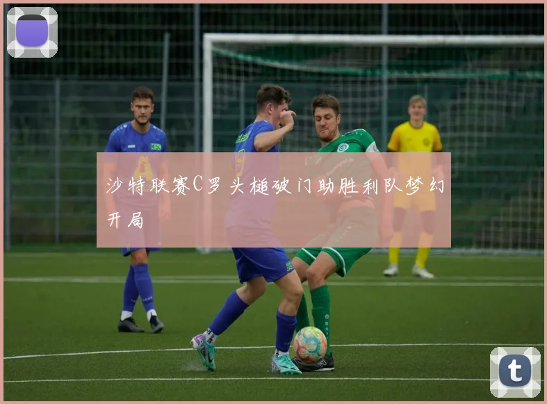 沙特联赛C罗头槌破门助胜利队梦幻开局