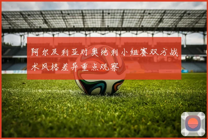 阿尔及利亚对奥地利小组赛双方战术风格差异重点观察