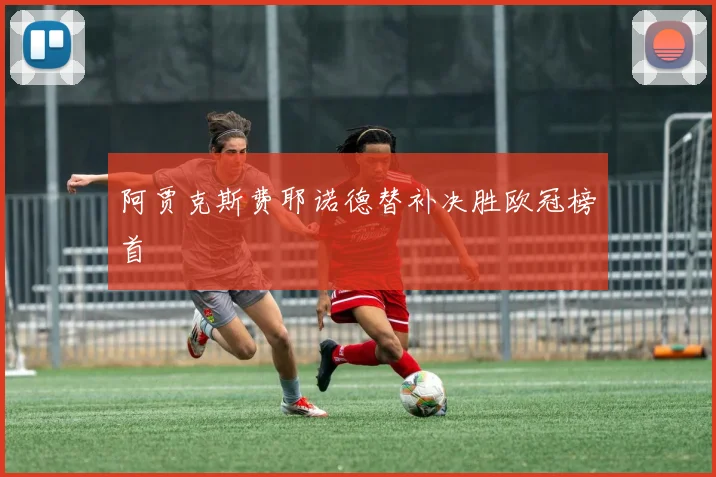 阿贾克斯费耶诺德替补决胜欧冠榜首