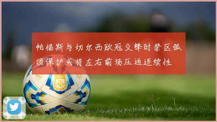 帕福斯与切尔西欧冠交锋时禁区弧顶保护或将左右前场压迫连续性