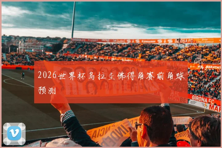 2026世界杯乌拉圭佛得角赛前角球预测