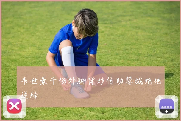 韦世豪千场外脚背妙传助蓉城绝地逆转