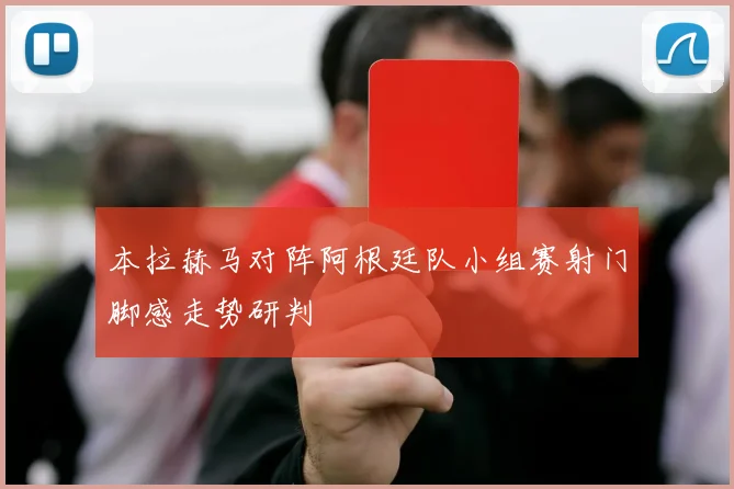 本拉赫马对阵阿根廷队小组赛射门脚感走势研判