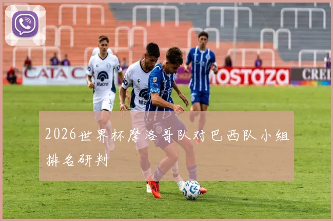 2026世界杯摩洛哥队对巴西队小组排名研判