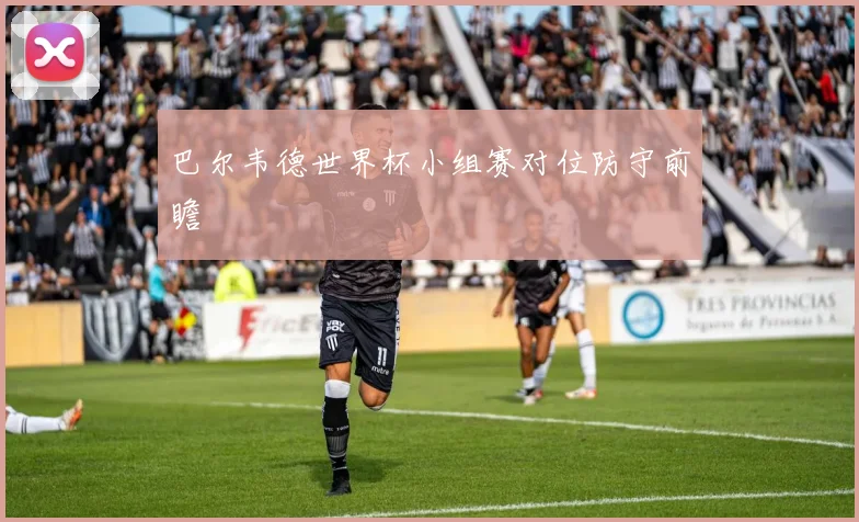 巴尔韦德世界杯小组赛对位防守前瞻