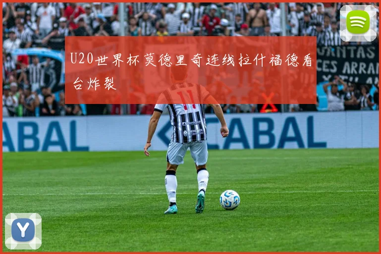 U20世界杯莫德里奇连线拉什福德看台炸裂