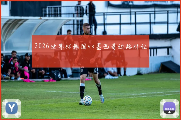 2026世界杯韩国vs墨西哥边路对位
