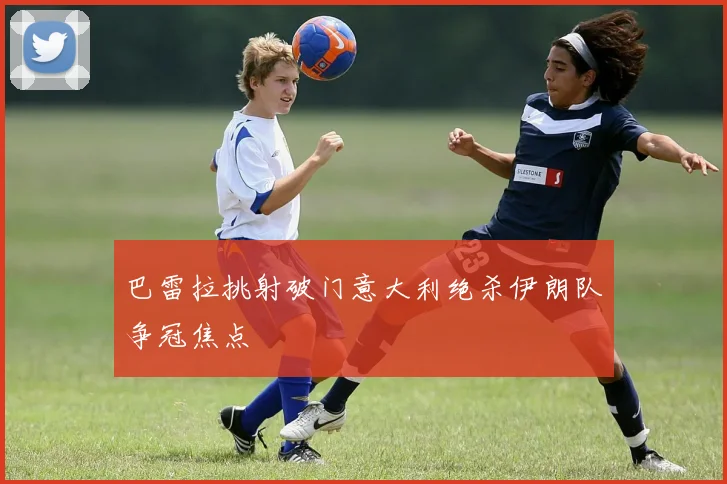 巴雷拉挑射破门意大利绝杀伊朗队争冠焦点