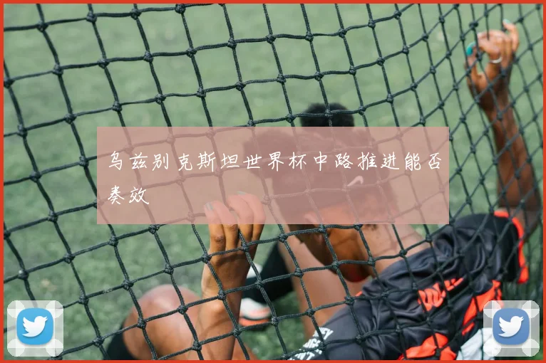 乌兹别克斯坦世界杯中路推进能否奏效
