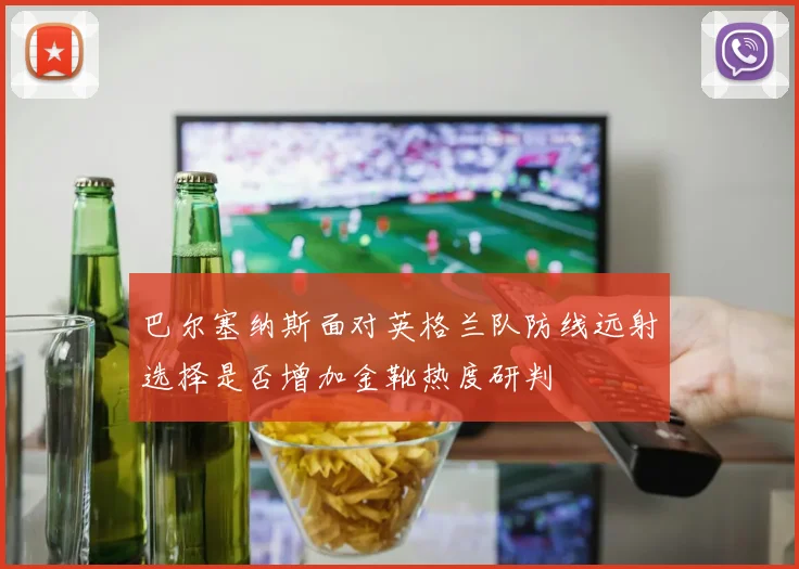 巴尔塞纳斯面对英格兰队防线远射选择是否增加金靴热度研判