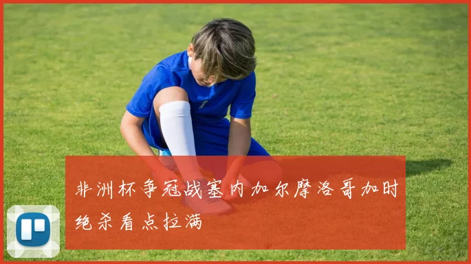 非洲杯争冠战塞内加尔摩洛哥加时绝杀看点拉满