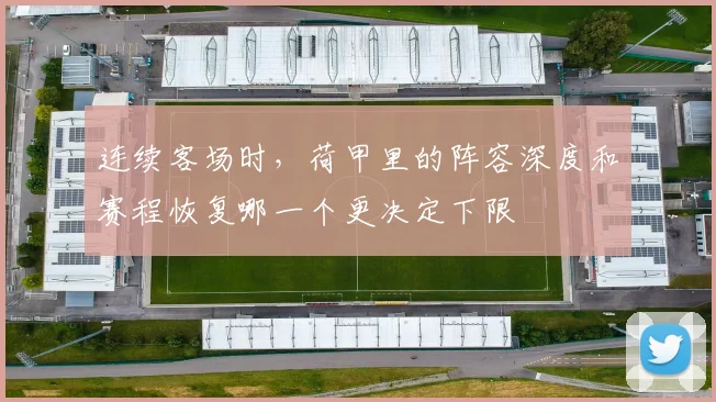连续客场时,荷甲里的阵容深度和赛程恢复哪一个更决定下限