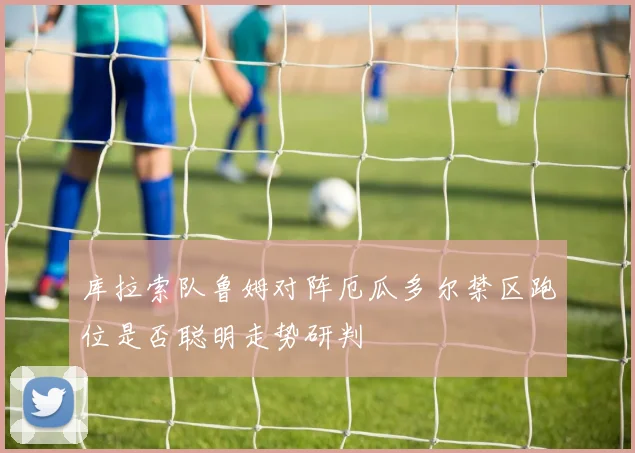 库拉索队鲁姆对阵厄瓜多尔禁区跑位是否聪明走势研判