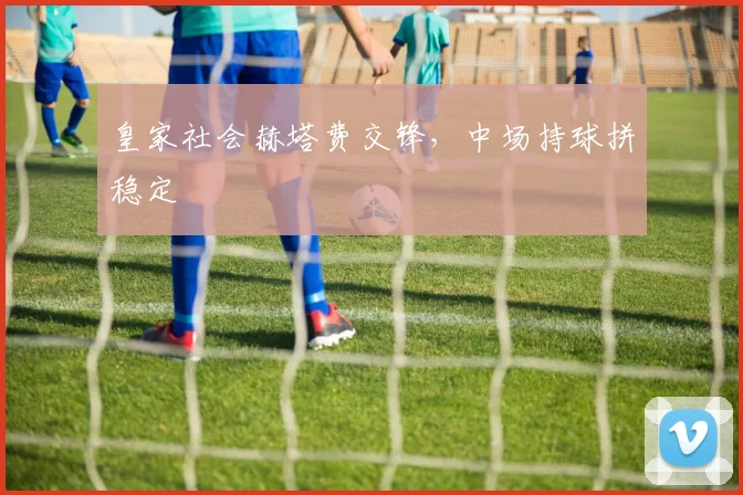 皇家社会赫塔费交锋,中场持球拼稳定