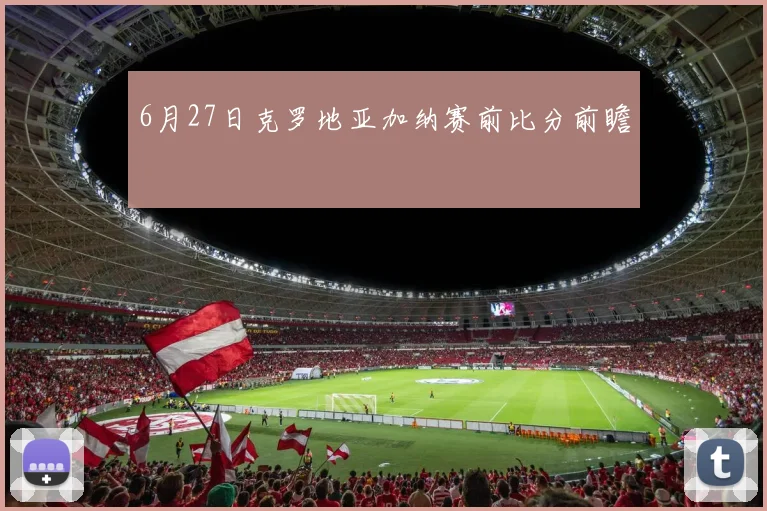 6月27日克罗地亚加纳赛前比分前瞻