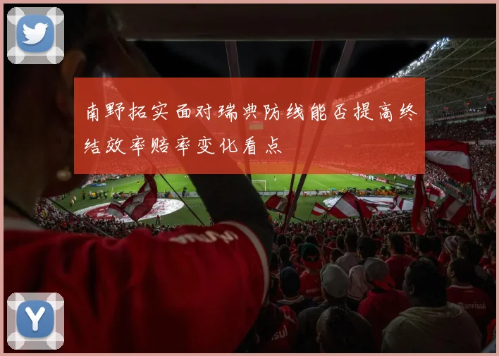南野拓实面对瑞典防线能否提高终结效率赔率变化看点