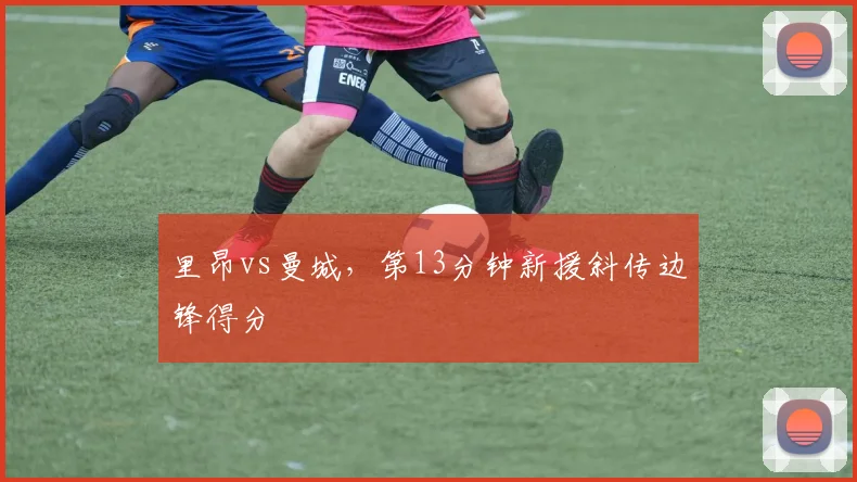 里昂vs曼城,第13分钟新援斜传边锋得分