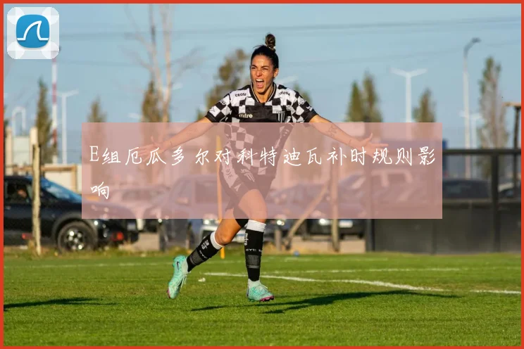 E组厄瓜多尔对科特迪瓦补时规则影响
