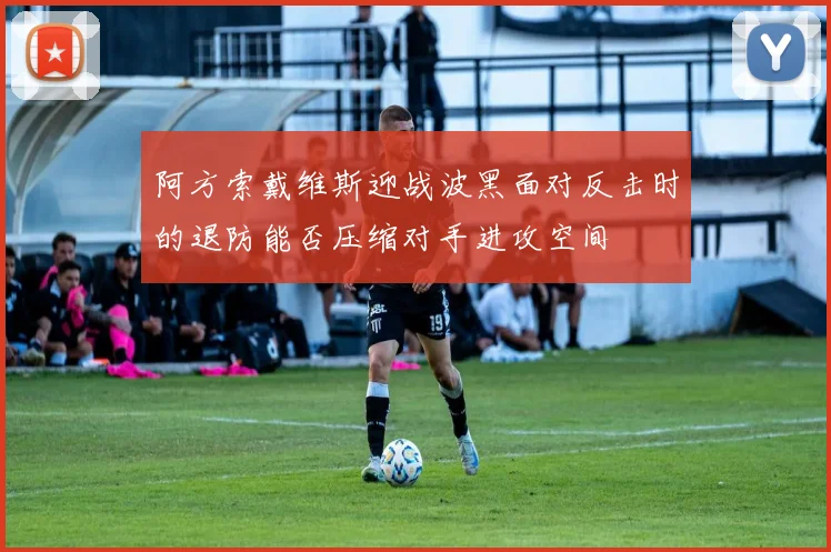 阿方索戴维斯迎战波黑面对反击时的退防能否压缩对手进攻空间