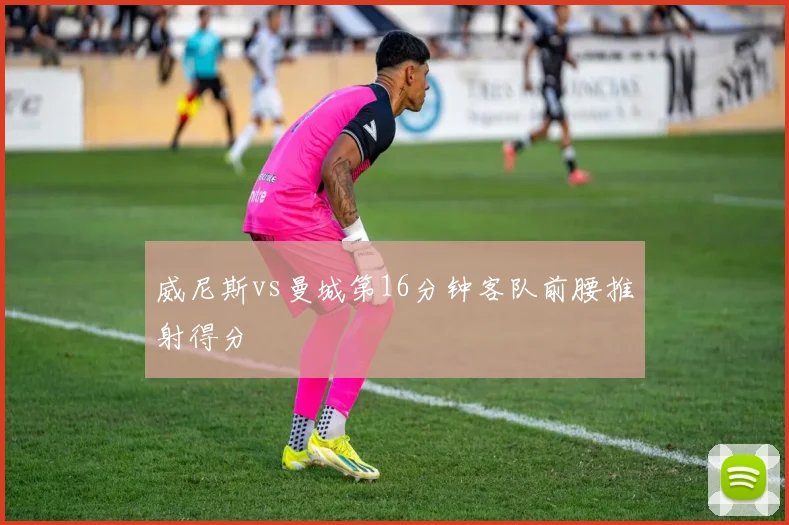 威尼斯vs曼城第16分钟客队前腰推射得分