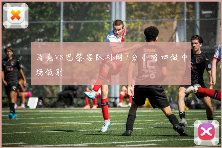 马竞vs巴黎客队补时7分小将回做中场低射
