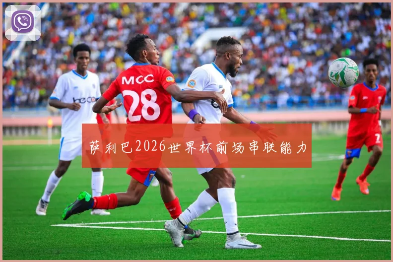 萨利巴2026世界杯前场串联能力