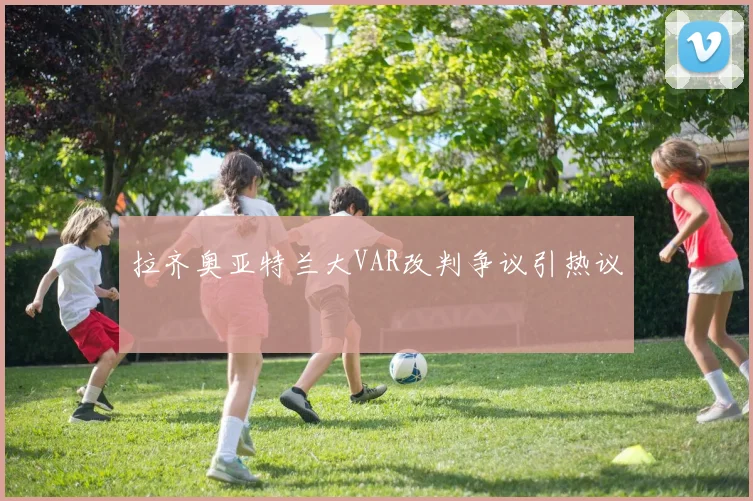 拉齐奥亚特兰大VAR改判争议引热议