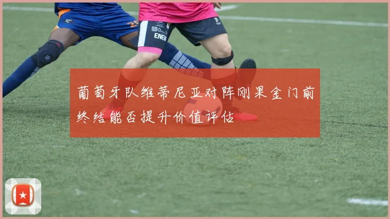 葡萄牙队维蒂尼亚对阵刚果金门前终结能否提升价值评估
