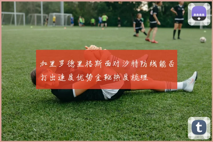 加里罗德里格斯面对沙特防线能否打出速度优势金靴热度梳理