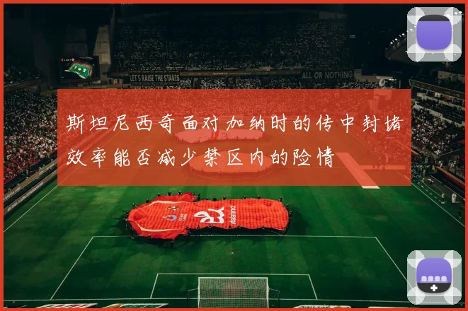 斯坦尼西奇面对加纳时的传中封堵效率能否减少禁区内的险情