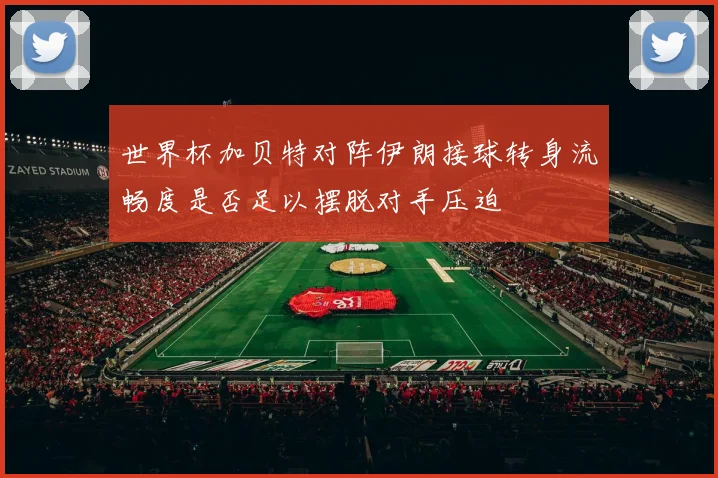 世界杯加贝特对阵伊朗接球转身流畅度是否足以摆脱对手压迫