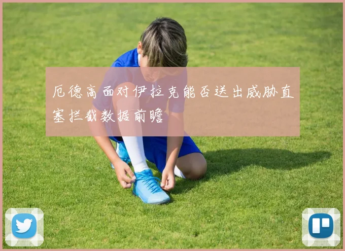 厄德高面对伊拉克能否送出威胁直塞拦截数据前瞻