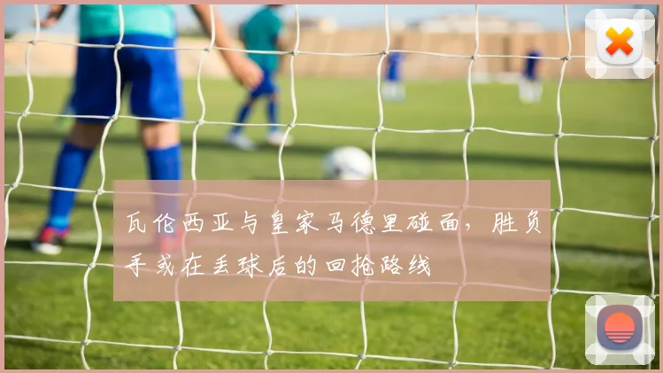 瓦伦西亚与皇家马德里碰面,胜负手或在丢球后的回抢路线