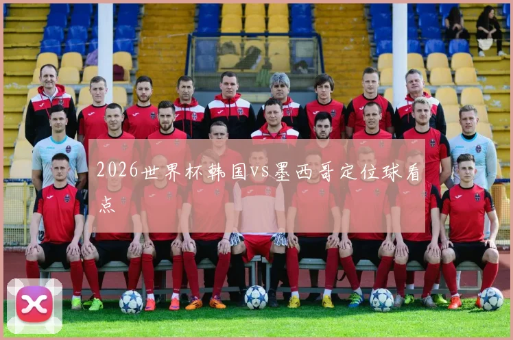 2026世界杯韩国vs墨西哥定位球看点