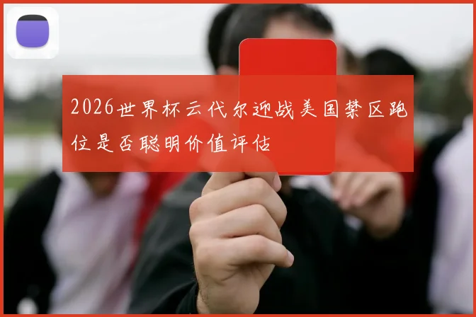 2026世界杯云代尔迎战美国禁区跑位是否聪明价值评估